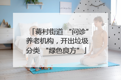 蒋村街道 “问诊” 养老机构，开出垃圾分类 “绿色良方”