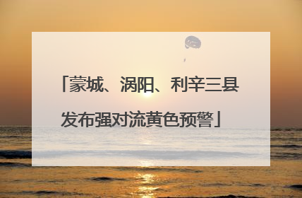 蒙城、涡阳、利辛三县发布强对流黄色预警