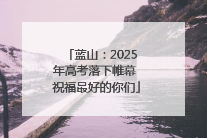 蓝山：2025年高考落下帷幕 祝福最好的你们
