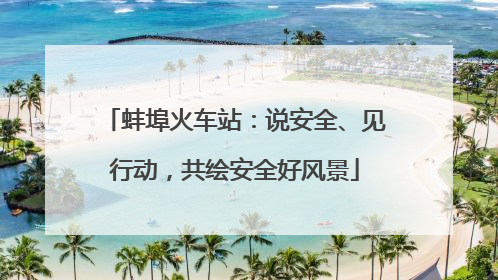 蚌埠火车站：说安全、见行动，共绘安全好风景