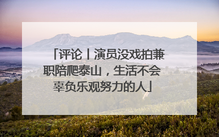 评论丨演员没戏拍兼职陪爬泰山，生活不会辜负乐观努力的人