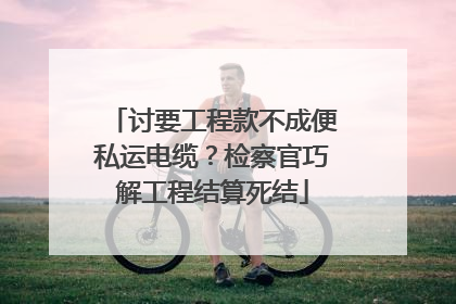 讨要工程款不成便私运电缆？检察官巧解工程结算死结