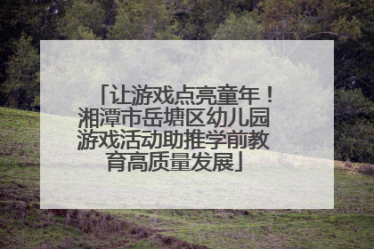 让游戏点亮童年！湘潭市岳塘区幼儿园游戏活动助推学前教育高质量发展