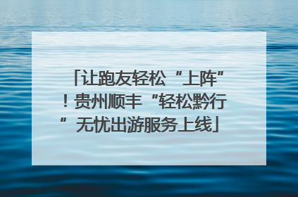 让跑友轻松“上阵”！贵州顺丰“轻松黔行”无忧出游服务上线