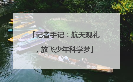 记者手记：航天观礼，放飞少年科学梦