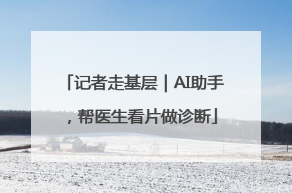 记者走基层｜AI助手，帮医生看片做诊断