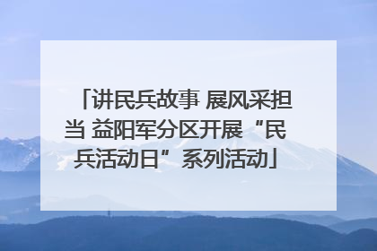 讲民兵故事 展风采担当 益阳军分区开展“民兵活动日”系列活动