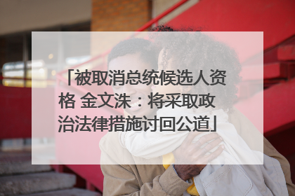 被取消总统候选人资格 金文洙：将采取政治法律措施讨回公道