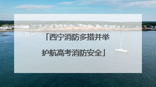 西宁消防多措并举护航高考消防安全