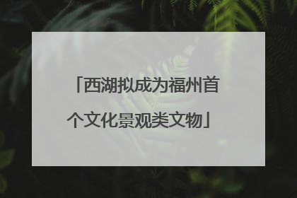 西湖拟成为福州首个文化景观类文物