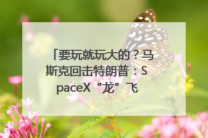 要玩就玩大的？马斯克回击特朗普：SpaceX“龙”飞船将立即退役！