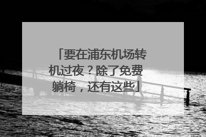 要在浦东机场转机过夜？除了免费躺椅，还有这些