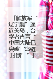 解放军“辽宁舰”逼近关岛，台学者直言“中国大陆已突破‘岛链封锁’”