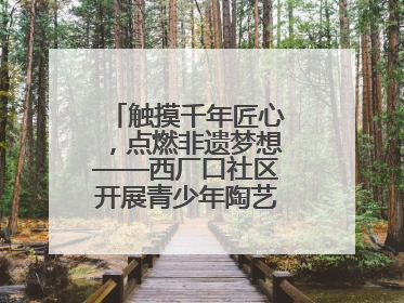 触摸千年匠心，点燃非遗梦想——西厂口社区开展青少年陶艺科技研学活动