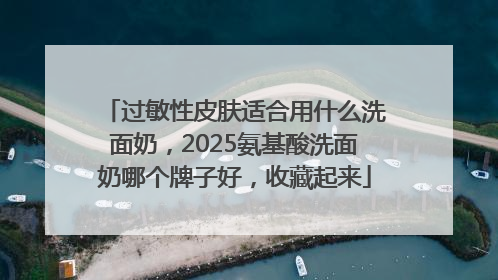 过敏性皮肤适合用什么洗面奶，2025氨基酸洗面奶哪个牌子好，收藏起来