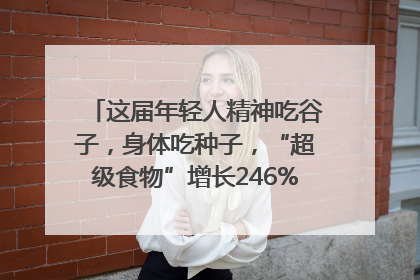 这届年轻人精神吃谷子，身体吃种子，“超级食物”增长246%｜变革618