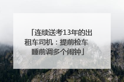 连续送考13年的出租车司机：提前检车 睡前调多个闹钟
