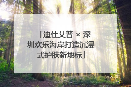 迪仕艾普 × 深圳欢乐海岸打造沉浸式护肤新地标