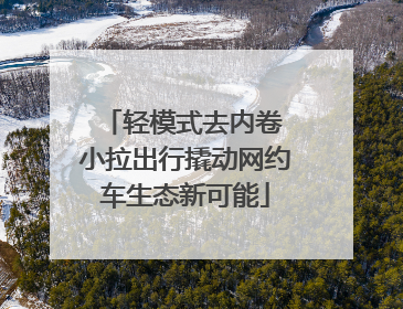 轻模式去内卷 小拉出行撬动网约车生态新可能