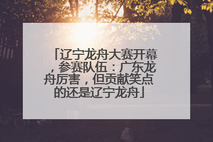 辽宁龙舟大赛开幕，参赛队伍：广东龙舟厉害，但贡献笑点的还是辽宁龙舟