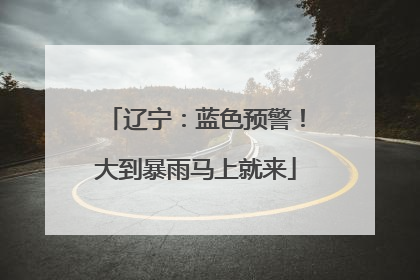 辽宁：蓝色预警！大到暴雨马上就来