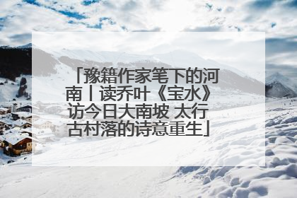 豫籍作家笔下的河南丨读乔叶《宝水》访今日大南坡 太行古村落的诗意重生