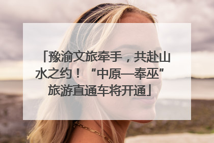 豫渝文旅牵手，共赴山水之约！“中原—奉巫”旅游直通车将开通