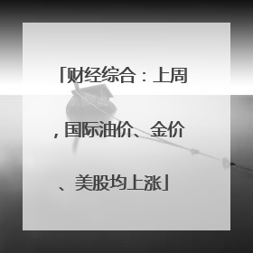 财经综合：上周，国际油价、金价、美股均上涨