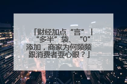 财经加点“言”丨“多半”袋、“0”添加，商家为何频频跟消费者耍心眼？