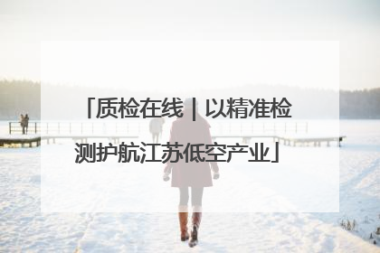 质检在线｜以精准检测护航江苏低空产业