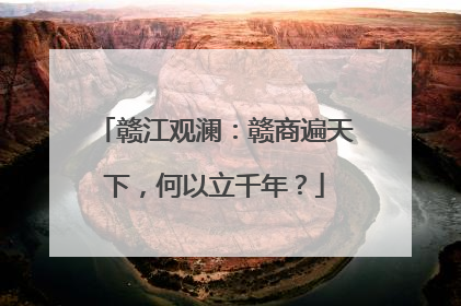 赣江观澜：赣商遍天下，何以立千年？