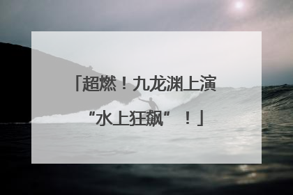 超燃！九龙渊上演“水上狂飙”！