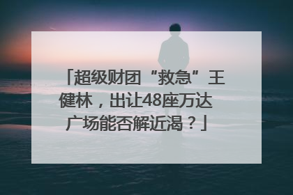 超级财团“救急”王健林，出让48座万达广场能否解近渴？