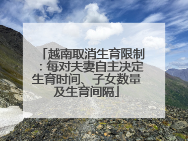越南取消生育限制：每对夫妻自主决定生育时间、子女数量及生育间隔