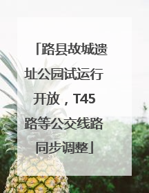 路县故城遗址公园试运行开放，T45路等公交线路同步调整