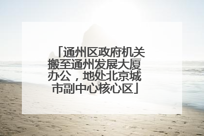 通州区政府机关搬至通州发展大厦办公,地处北京城市副中心核心区