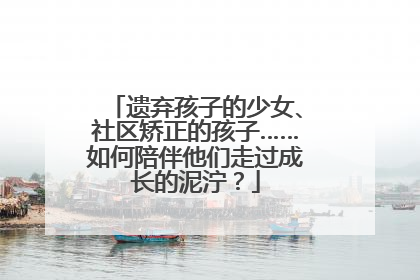 遗弃孩子的少女、社区矫正的孩子……如何陪伴他们走过成长的泥泞？