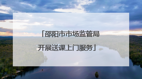 邵阳市市场监管局开展送课上门服务