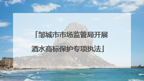 邹城市市场监管局开展酒水商标保护专项执法