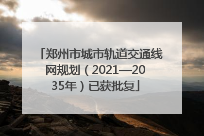郑州市城市轨道交通线网规划（2021—2035年）已获批复
