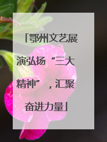 鄂州文艺展演弘扬“三大精神”，汇聚奋进力量