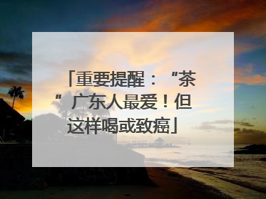 重要提醒：“茶”广东人最爱！但这样喝或致癌