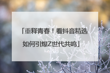 重释青春！看抖音精选如何引爆Z世代共鸣