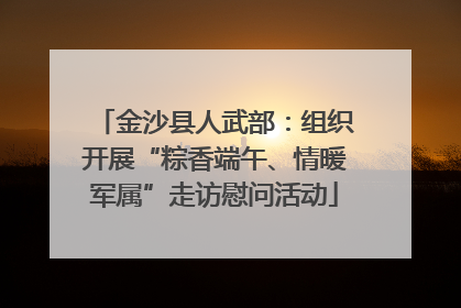 金沙县人武部：组织开展“粽香端午、情暖军属”走访慰问活动