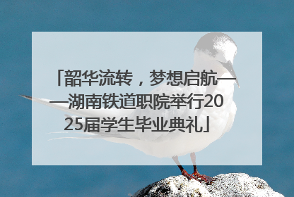 韶华流转，梦想启航——湖南铁道职院举行2025届学生毕业典礼