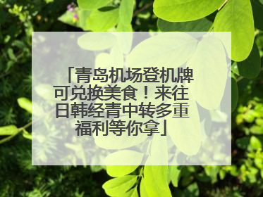 青岛机场登机牌可兑换美食！来往日韩经青中转多重福利等你拿