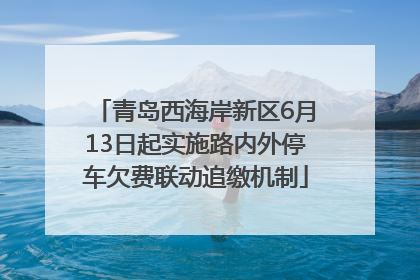 青岛西海岸新区6月13日起实施路内外停车欠费联动追缴机制