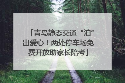 青岛静态交通“泊”出爱心！两处停车场免费开放助家长陪考
