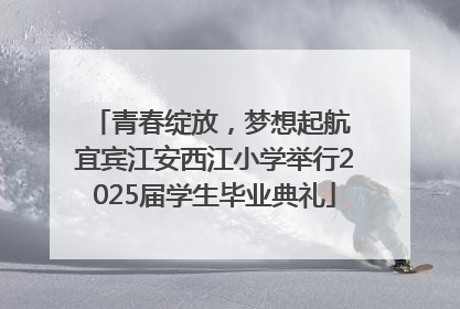 青春绽放，梦想起航 宜宾江安西江小学举行2025届学生毕业典礼