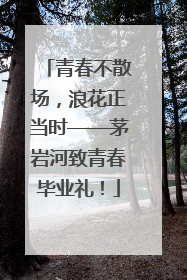 青春不散场，浪花正当时——茅岩河致青春毕业礼！